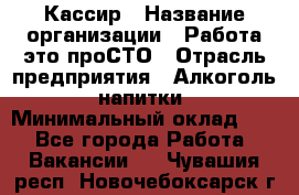 Кассир › Название организации ­ Работа-это проСТО › Отрасль предприятия ­ Алкоголь, напитки › Минимальный оклад ­ 1 - Все города Работа » Вакансии   . Чувашия респ.,Новочебоксарск г.